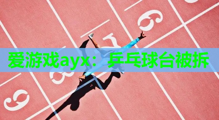 爱游戏ayx：乒乓球台被拆