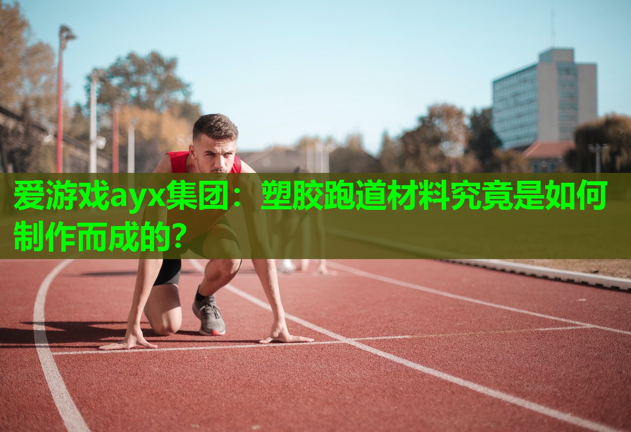 爱游戏ayx集团：塑胶跑道材料究竟是如何制作而成的？