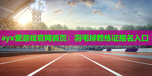 羽毛球教练证报名入口 羽毛球教练证报名入口