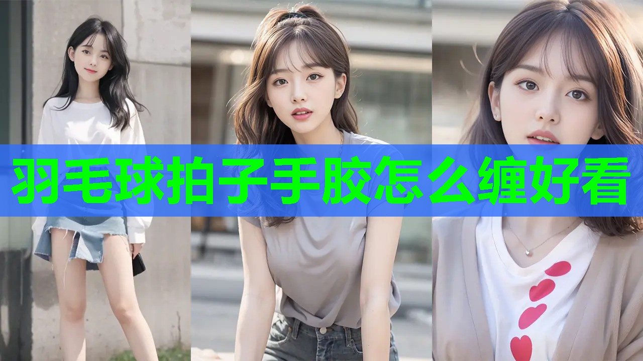 羽毛球拍子手胶怎么缠好看 羽毛球拍子手胶怎么缠好看