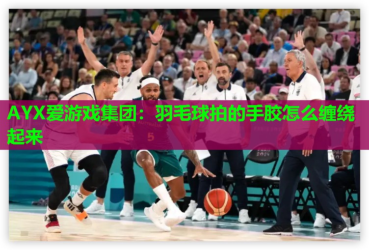 羽毛球拍的手胶怎么缠绕起来 羽毛球拍的手胶怎么缠绕起来