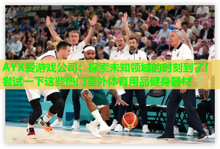 探索未知领域的时刻到了!尝试一下这些热门室外体育用品健身器材 探索未知领域的时刻到了!尝试一下这些热门室外体育用品健身器材
