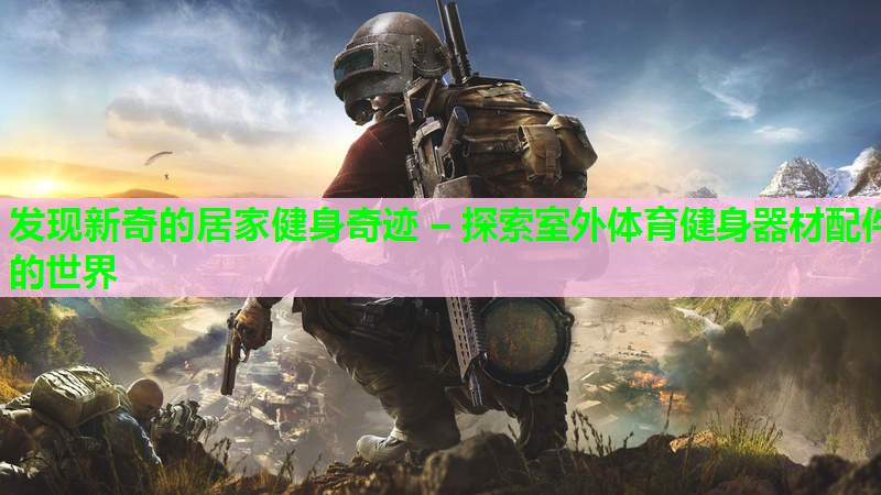 发现新奇的居家健身奇迹 – 探索室外体育健身器材配件的世界 发现新奇的居家健身奇迹 – 探索室外体育健身器材配件的世界