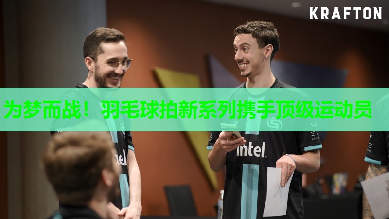 为梦而战!羽毛球拍新系列携手顶级运动员 为梦而战!羽毛球拍新系列携手顶级运动员