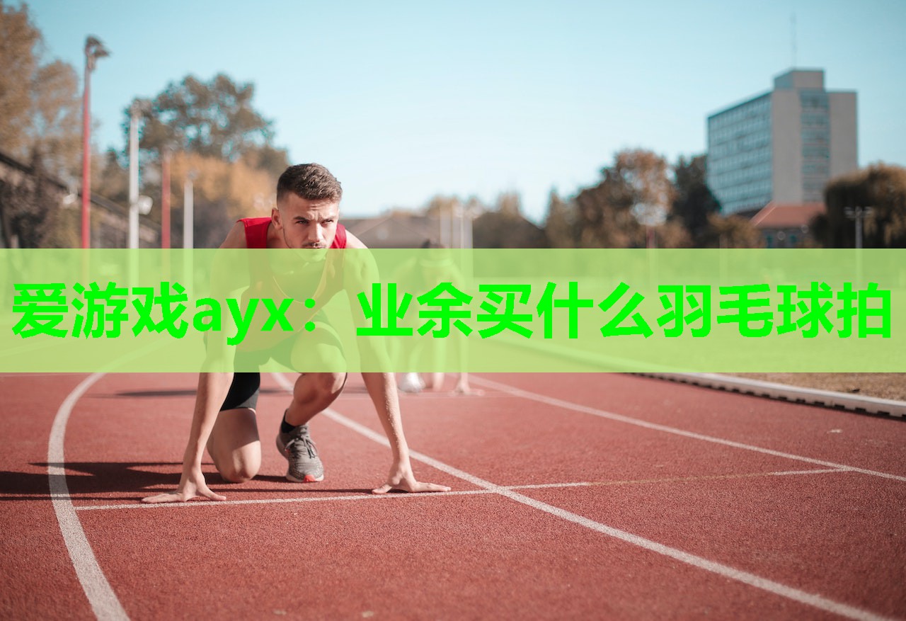 业余买什么羽毛球拍 业余买什么羽毛球拍