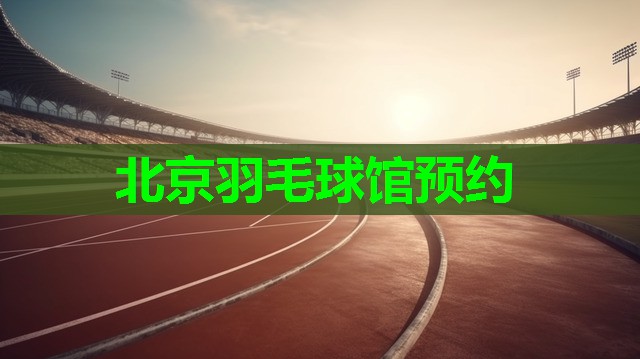北京羽毛球馆预约 北京羽毛球馆预约