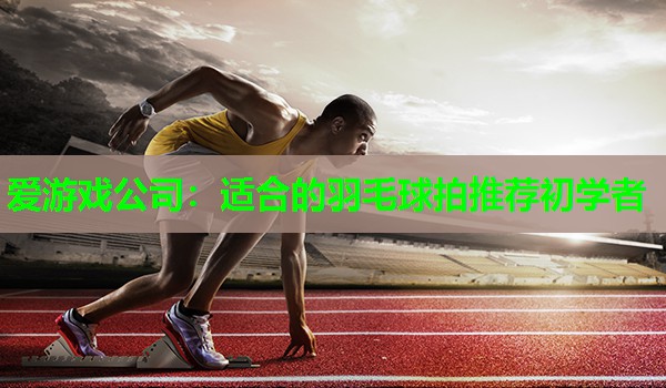 适合的羽毛球拍推荐初学者 适合的羽毛球拍推荐初学者