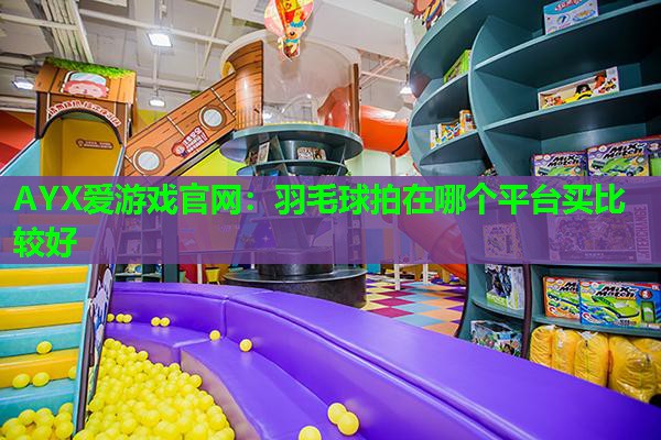羽毛球拍在哪个平台买比较好 羽毛球拍在哪个平台买比较好