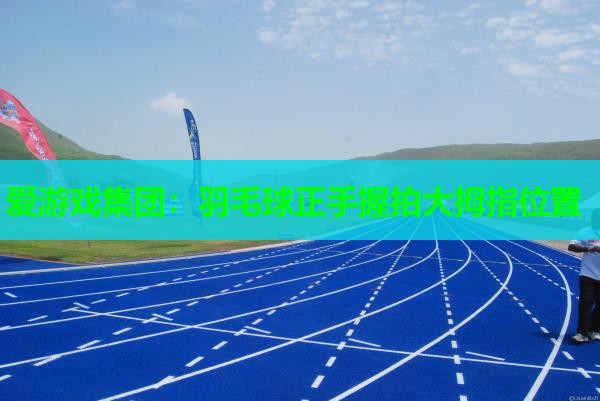 羽毛球正手握拍大拇指位置 羽毛球正手握拍大拇指位置