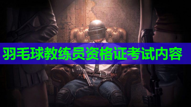 羽毛球教练员资格证考试内容 羽毛球教练员资格证考试内容