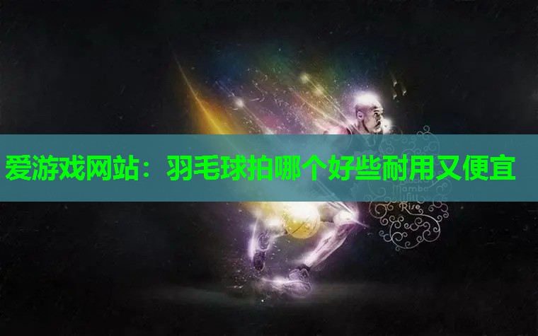 羽毛球拍哪个好些耐用又便宜 羽毛球拍哪个好些耐用又便宜